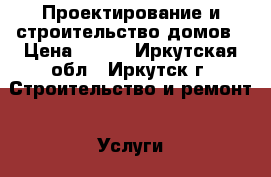 Проектирование и строительство домов › Цена ­ 300 - Иркутская обл., Иркутск г. Строительство и ремонт » Услуги   . Иркутская обл.,Иркутск г.
